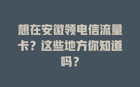 想在安徽领电信流量卡？这些地方你知道吗？