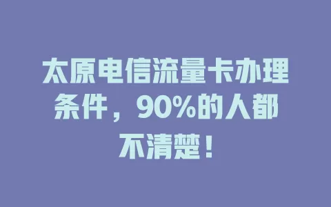 太原电信流量卡办理条件，90%的人都不清楚！