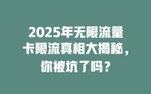 2025年无限流量卡限流真相大揭秘，你被坑了吗？