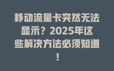 移动流量卡突然无法显示？2025年这些解决方法必须知道！
