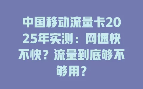 中国移动流量卡2025年实测：网速快不快？流量到底够不够用？