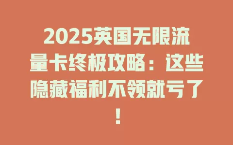 2025英国无限流量卡终极攻略：这些隐藏福利不领就亏了！