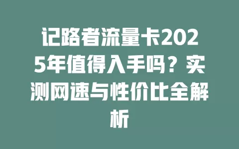 记路者流量卡2025年值得入手吗？实测网速与性价比全解析