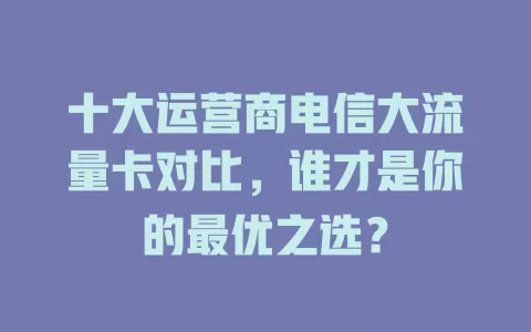 十大运营商电信大流量卡对比，谁才是你的最优之选？