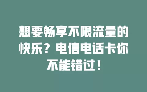 想要畅享不限流量的快乐？电信电话卡你不能错过！