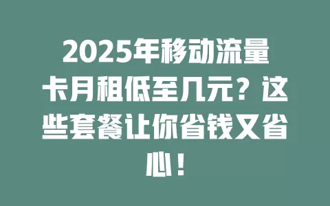 2025年移动流量卡月租低至几元？这些套餐让你省钱又省心！