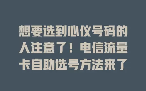 想要选到心仪号码的人注意了！电信流量卡自助选号方法来了