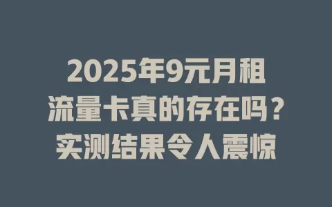 2025年9元月租流量卡真的存在吗？实测结果令人震惊