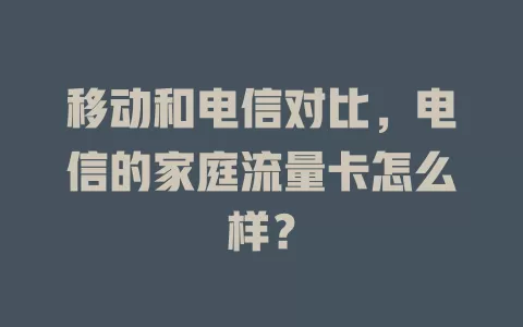 移动和电信对比，电信的家庭流量卡怎么样？