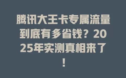 腾讯大王卡专属流量到底有多省钱？2025年实测真相来了！