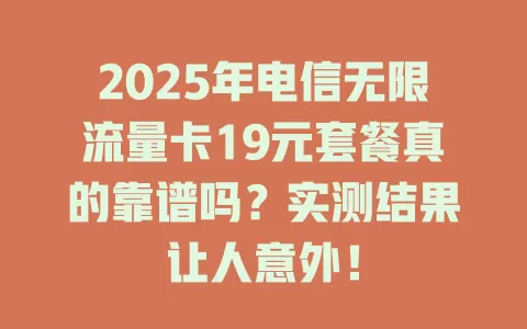 2025年电信无限流量卡19元套餐真的靠谱吗？实测结果让人意外！