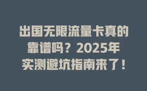 出国无限流量卡真的靠谱吗？2025年实测避坑指南来了！