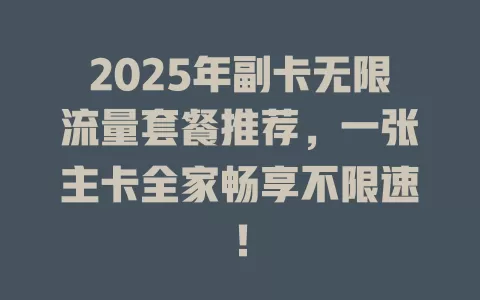 2025年副卡无限流量套餐推荐，一张主卡全家畅享不限速！