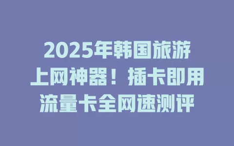 2025年韩国旅游上网神器！插卡即用流量卡全网速测评