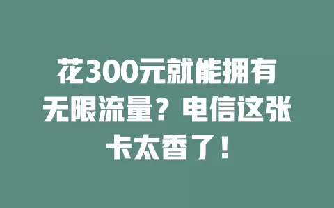 花300元就能拥有无限流量？电信这张卡太香了！