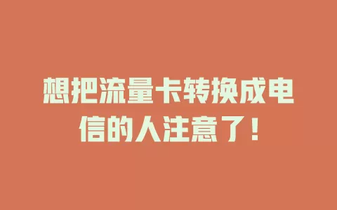 想把流量卡转换成电信的人注意了！