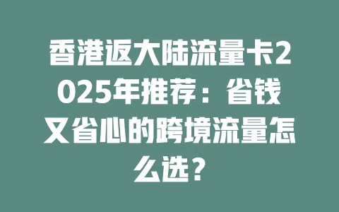 香港返大陆流量卡2025年推荐：省钱又省心的跨境流量怎么选？