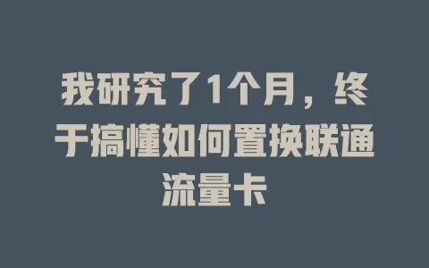 我研究了1个月，终于搞懂如何置换联通流量卡
