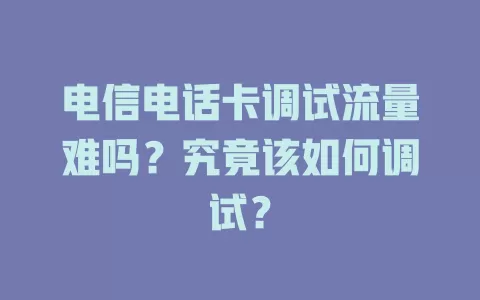 电信电话卡调试流量难吗？究竟该如何调试？
