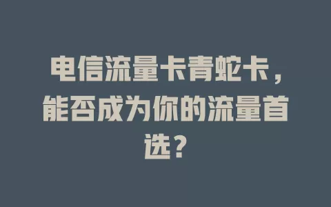 电信流量卡青蛇卡，能否成为你的流量首选？