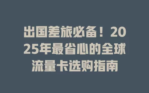 出国差旅必备！2025年最省心的全球流量卡选购指南