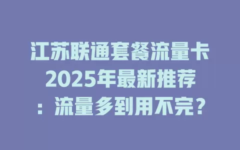 江苏联通套餐流量卡2025年最新推荐：流量多到用不完？
