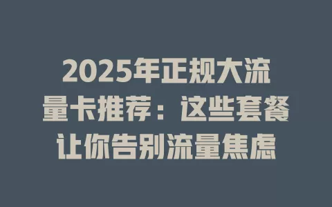 2025年正规大流量卡推荐：这些套餐让你告别流量焦虑