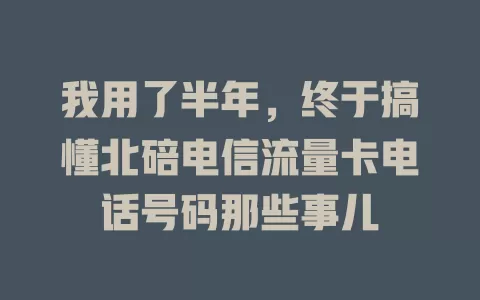 我用了半年，终于搞懂北碚电信流量卡电话号码那些事儿