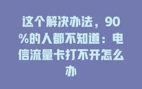 这个解决办法，90%的人都不知道：电信流量卡打不开怎么办