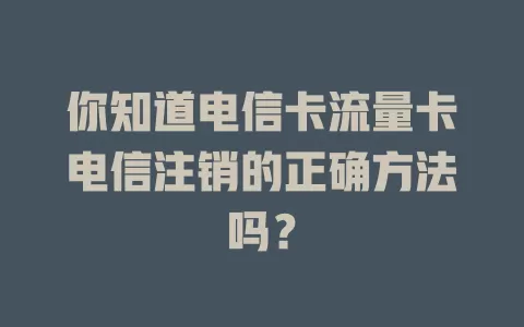 你知道电信卡流量卡电信注销的正确方法吗？