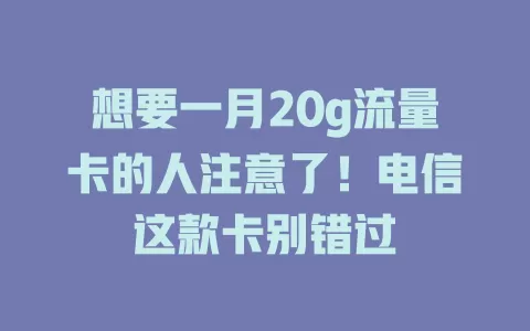 想要一月20g流量卡的人注意了！电信这款卡别错过