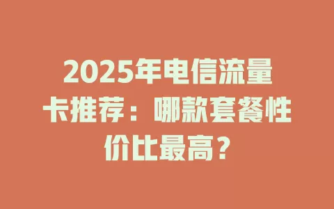 2025年电信流量卡推荐：哪款套餐性价比最高？