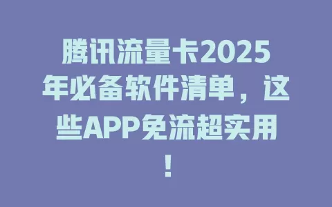 腾讯流量卡2025年必备软件清单，这些APP免流超实用！