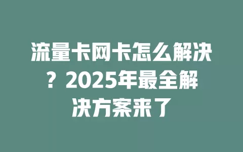 流量卡网卡怎么解决？2025年最全解决方案来了