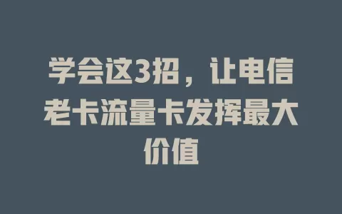 学会这3招，让电信老卡流量卡发挥最大价值