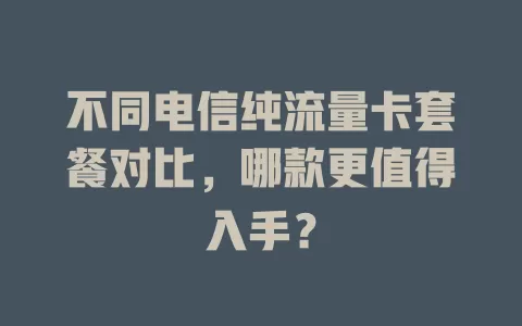 不同电信纯流量卡套餐对比，哪款更值得入手？