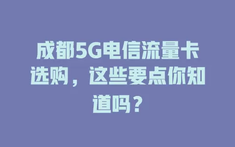 成都5G电信流量卡选购，这些要点你知道吗？