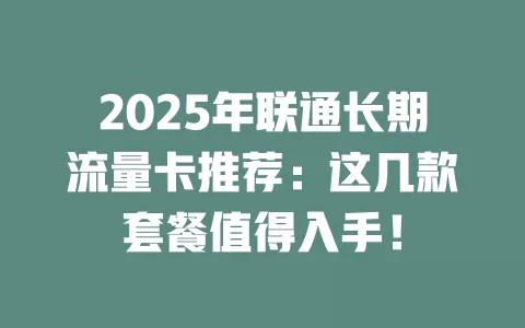 2025年联通长期流量卡推荐：这几款套餐值得入手！