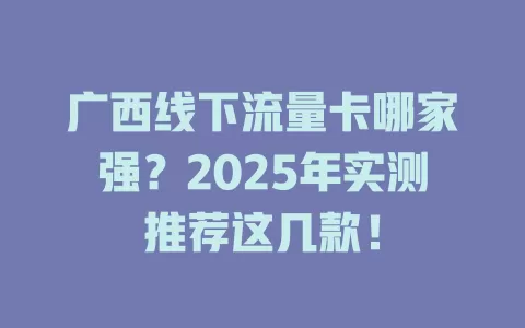 广西线下流量卡哪家强？2025年实测推荐这几款！