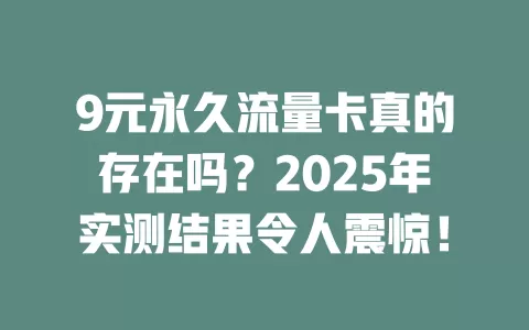 9元永久流量卡真的存在吗？2025年实测结果令人震惊！