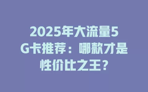 2025年大流量5G卡推荐：哪款才是性价比之王？