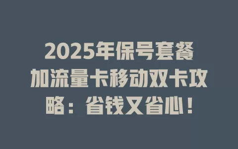 2025年保号套餐加流量卡移动双卡攻略：省钱又省心！