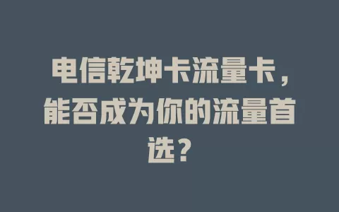 电信乾坤卡流量卡，能否成为你的流量首选？