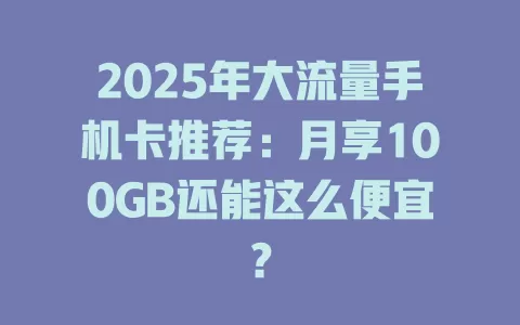 2025年大流量手机卡推荐：月享100GB还能这么便宜？