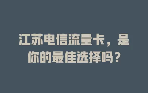 江苏电信流量卡，是你的最佳选择吗？