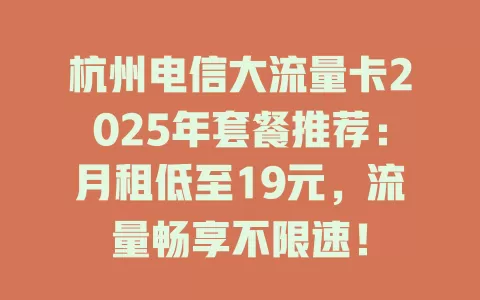 杭州电信大流量卡2025年套餐推荐：月租低至19元，流量畅享不限速！