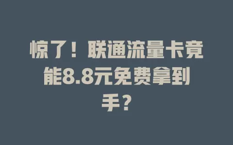 惊了！联通流量卡竟能8.8元免费拿到手？
