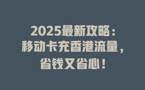 2025最新攻略：移动卡充香港流量，省钱又省心！