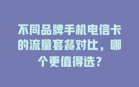 不同品牌手机电信卡的流量套餐对比，哪个更值得选？
