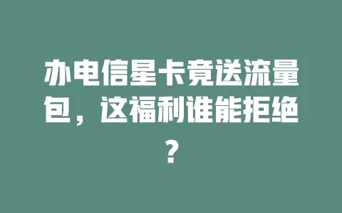 办电信星卡竟送流量包，这福利谁能拒绝？